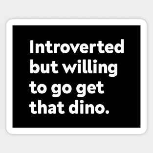 Introverted but willing to go get that dino Magnet